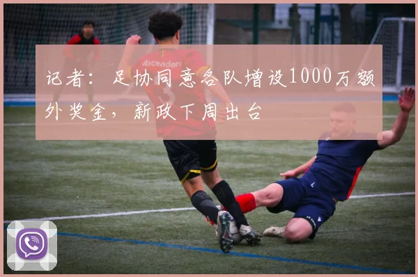 记者：足协同意各队增设1000万额外奖金，新政下周出台