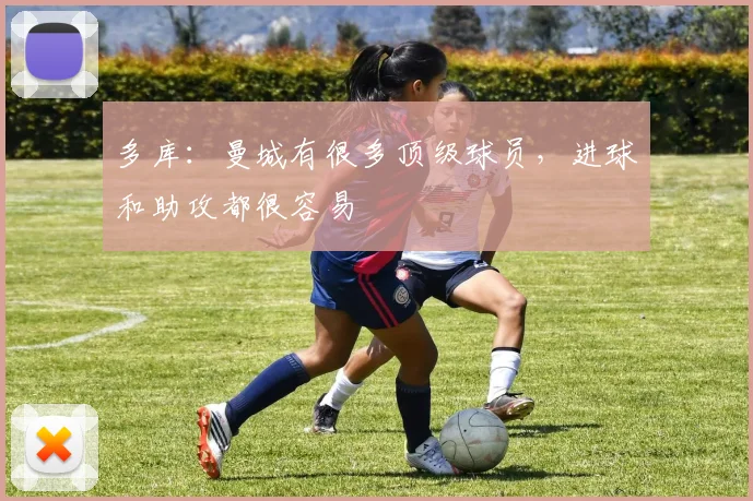 多库：曼城有很多顶级球员，进球和助攻都很容易