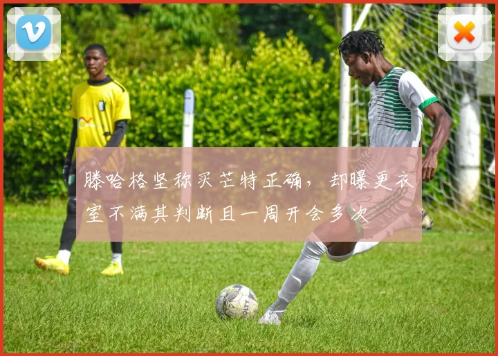 滕哈格坚称买芒特正确，却曝更衣室不满其判断且一周开会多次