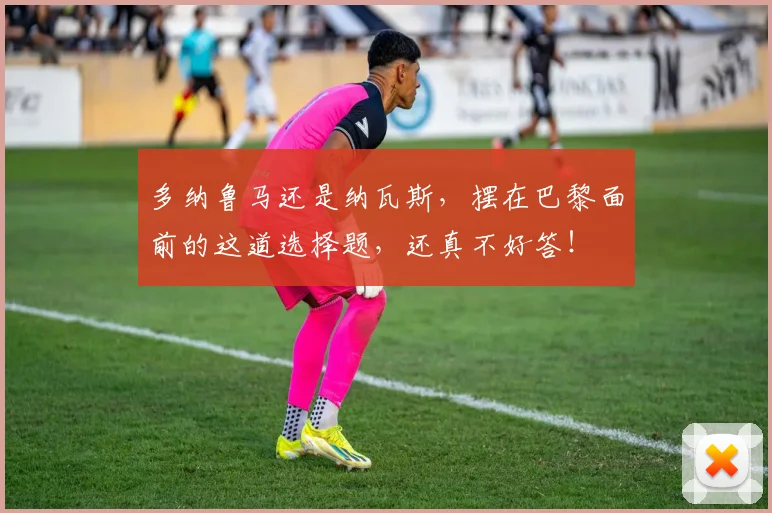 多纳鲁马还是纳瓦斯，摆在巴黎面前的这道选择题，还真不好答！