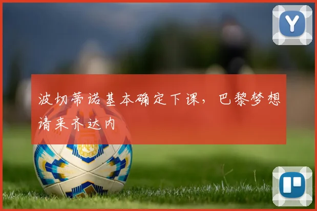 波切蒂诺基本确定下课，巴黎梦想请来齐达内