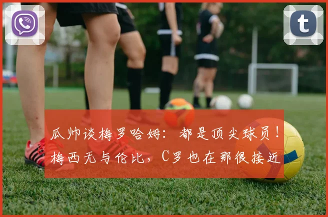 瓜帅谈梅罗哈姆：都是顶尖球员！梅西无与伦比，C罗也在那很接近
