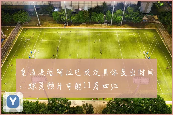 皇马没给阿拉巴设定具体复出时间，球员预计可能11月回归