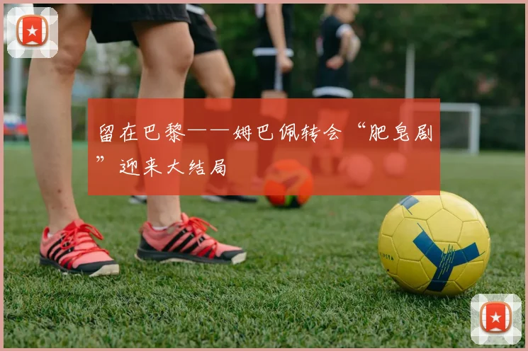 留在巴黎——姆巴佩转会“肥皂剧”迎来大结局