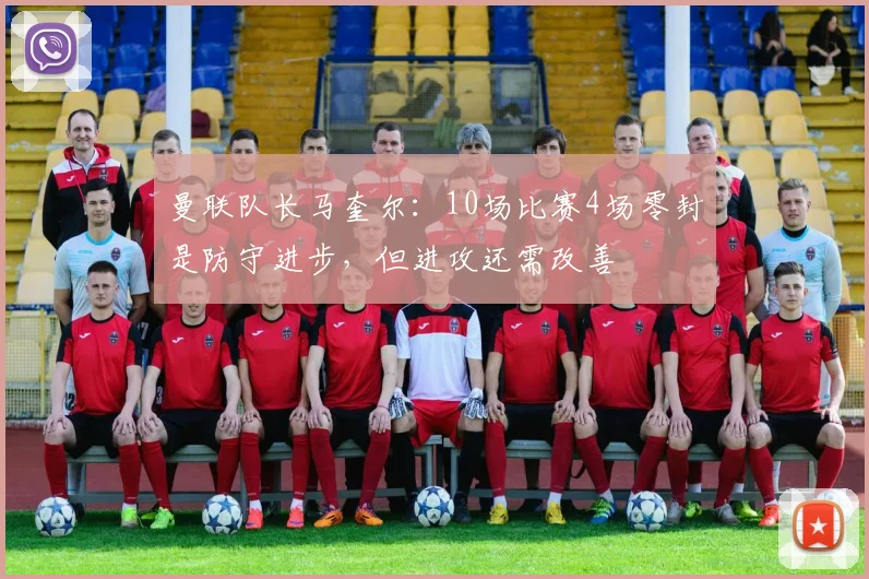 曼联队长马奎尔：10场比赛4场零封是防守进步，但进攻还需改善