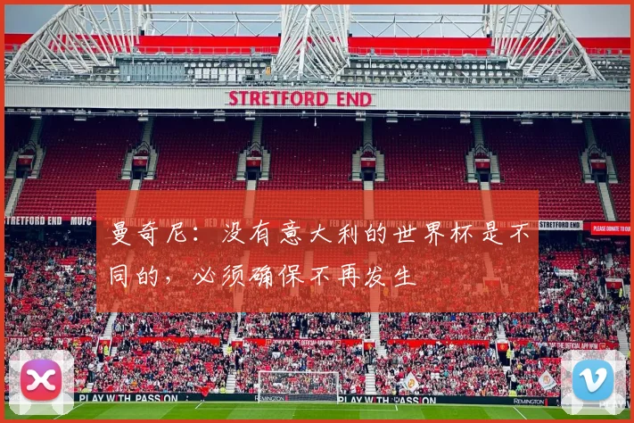 曼奇尼：没有意大利的世界杯是不同的，必须确保不再发生