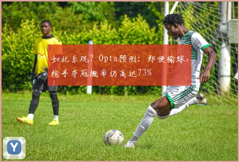 如此乐观？Opta预测：即便输球，枪手夺冠概率仍高达73%