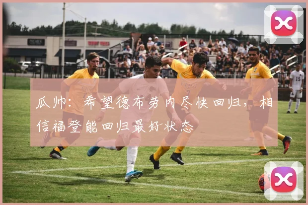 瓜帅：希望德布劳内尽快回归，相信福登能回归最好状态
