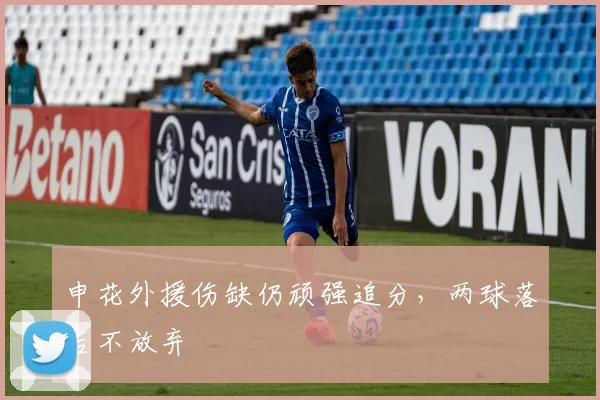 申花外援伤缺仍顽强追分，两球落后不放弃