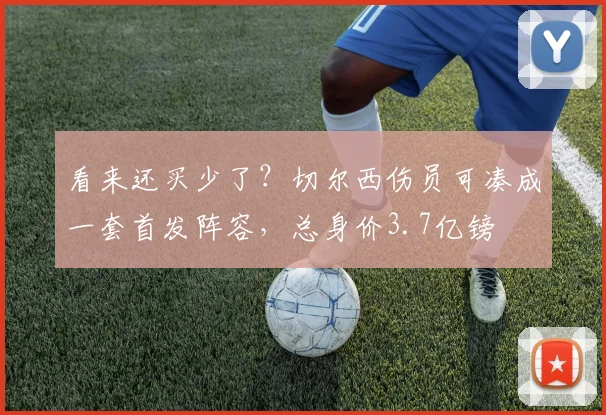 看来还买少了？切尔西伤员可凑成一套首发阵容，总身价3.7亿镑