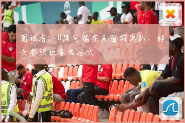 葡记者：B席可能在关窗前离队，转会参照坎塞洛方式