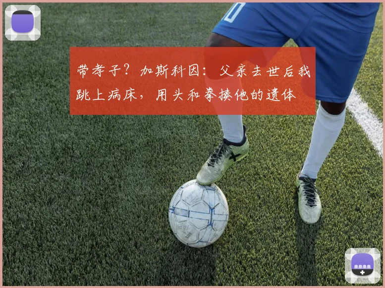 带孝子？加斯科因：父亲去世后我跳上病床，用头和拳揍他的遗体