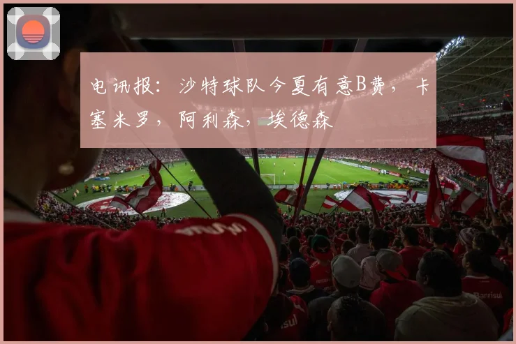 电讯报：沙特球队今夏有意B费，卡塞米罗，阿利森，埃德森