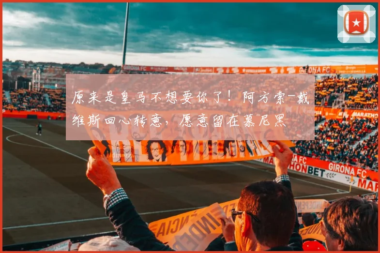 原来是皇马不想要你了！阿方索-戴维斯回心转意，愿意留在慕尼黑