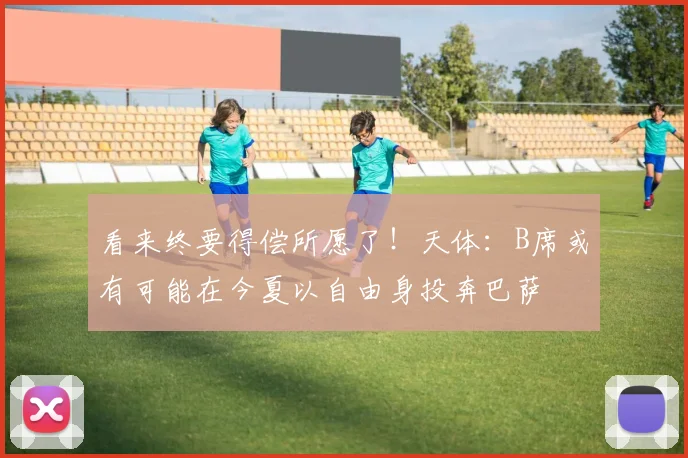 看来终要得偿所愿了！天体：B席或有可能在今夏以自由身投奔巴萨