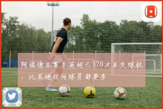 阿诺德本赛季英超已370次丢失球权，比其他任何球员都要多