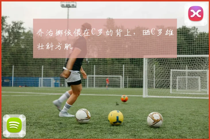 乔治娜依偎在C罗的背上，晒C罗雄壮斜方肌