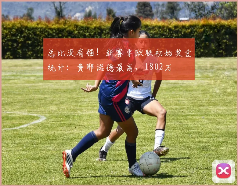 总比没有强！新赛季欧联初始奖金统计：费耶诺德最高，1802万