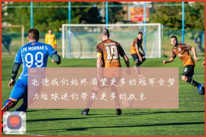 孔德我们始终渴望更多的冠军会努力给球迷们带来更多的欢乐