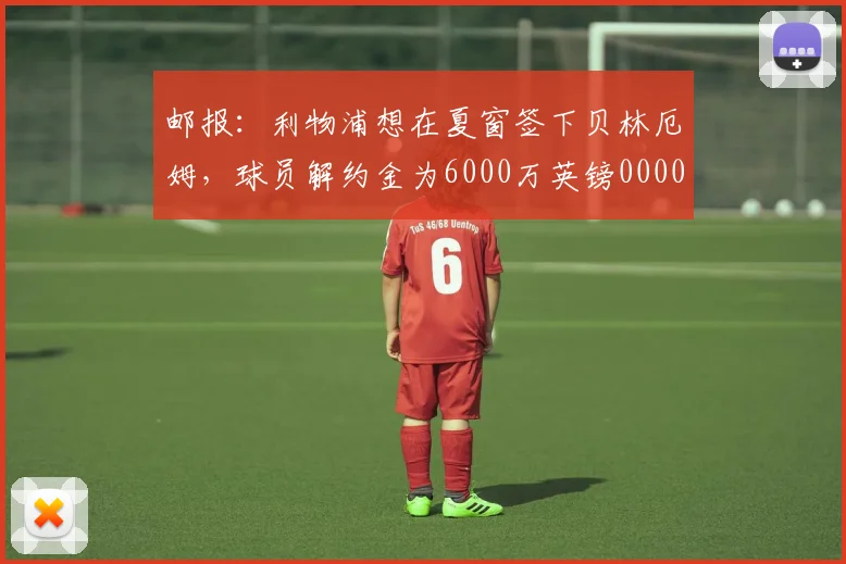 邮报：利物浦想在夏窗签下贝林厄姆，球员解约金为6000万英镑0000644