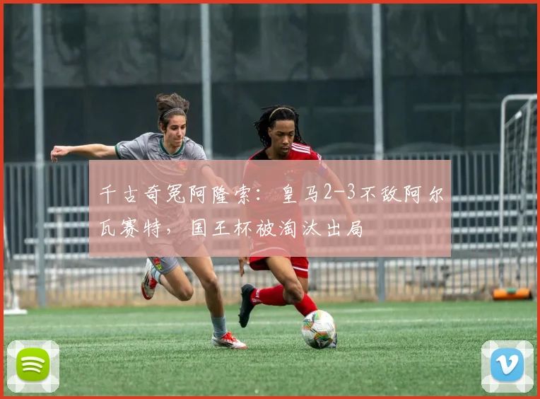 千古奇冤阿隆索：皇马2-3不敌阿尔瓦赛特，国王杯被淘汰出局