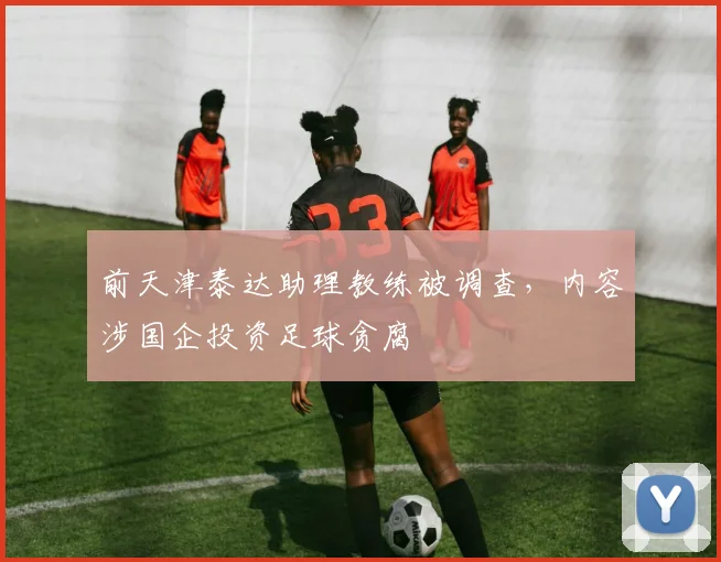 前天津泰达助理教练被调查，内容涉国企投资足球贪腐