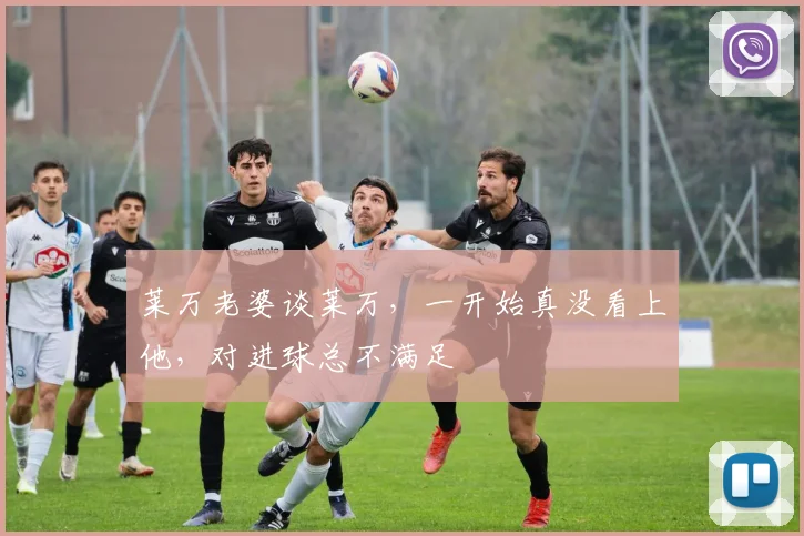 莱万老婆谈莱万，一开始真没看上他，对进球总不满足