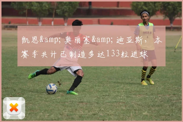 凯恩&奥丽塞&迪亚斯，本赛季共计已制造多达133粒进球