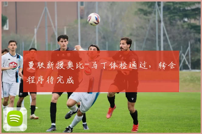 曼联新援奥比-马丁体检通过，转会程序待完成
