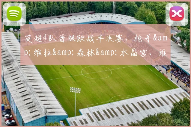 英超4队晋级欧战半决赛，枪手&维拉&森林&水晶宫、谁能夺冠？