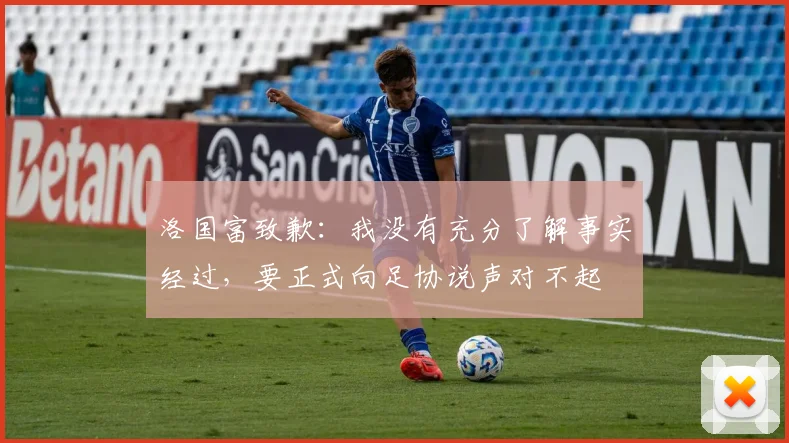洛国富致歉：我没有充分了解事实经过，要正式向足协说声对不起