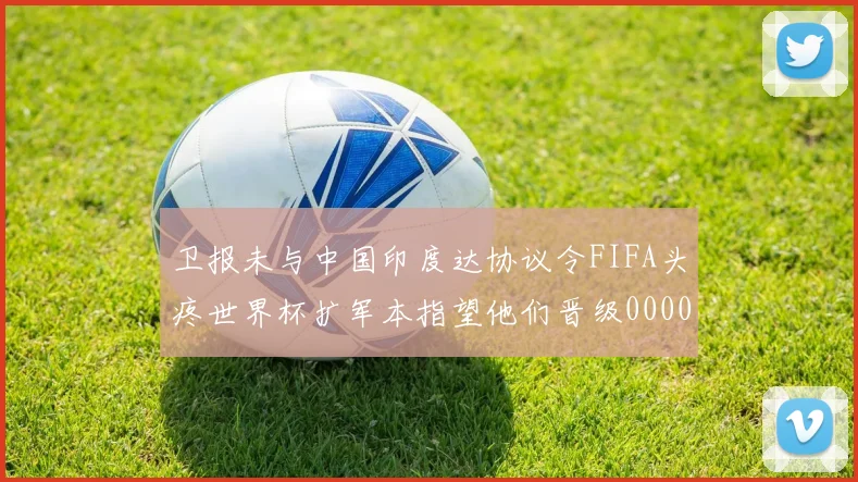 卫报未与中国印度达协议令FIFA头疼世界杯扩军本指望他们晋级0000644