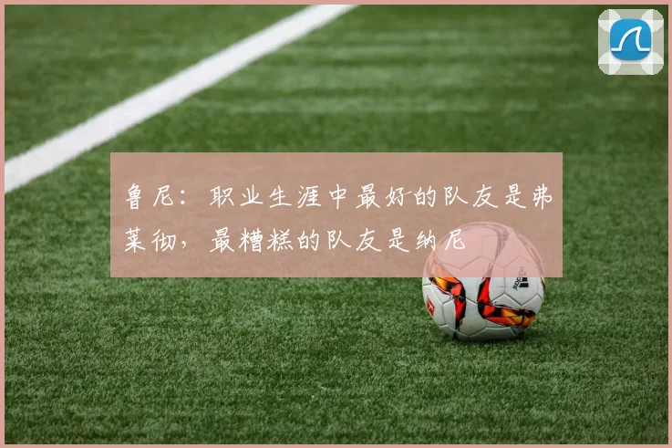 鲁尼：职业生涯中最好的队友是弗莱彻，最糟糕的队友是纳尼