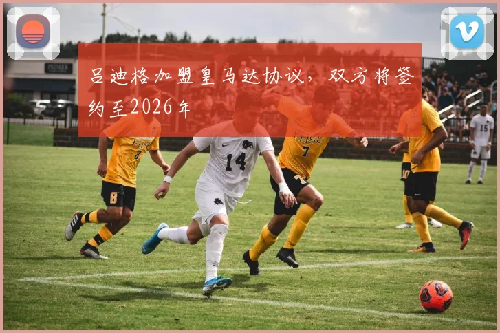 吕迪格加盟皇马达协议，双方将签约至2026年