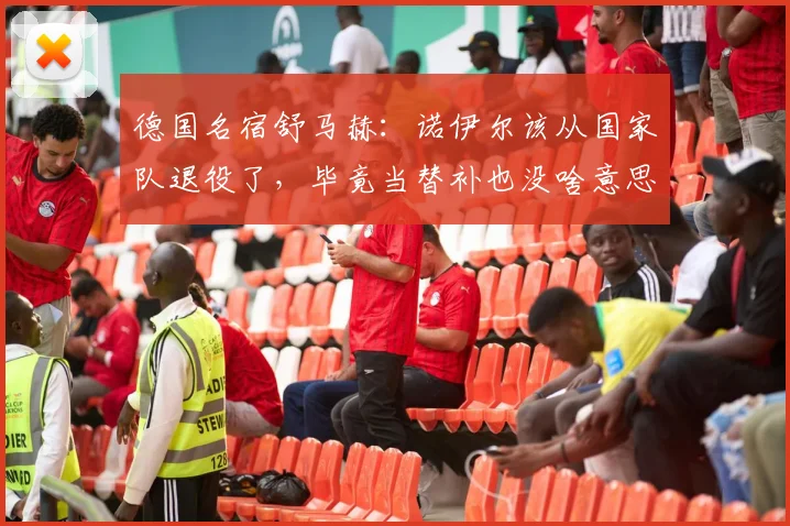德国名宿舒马赫：诺伊尔该从国家队退役了，毕竟当替补也没啥意思