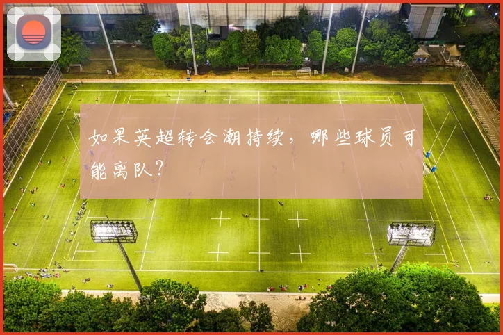 如果英超转会潮持续，哪些球员可能离队？