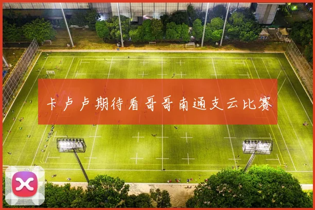卡卢卢期待看哥哥南通支云比赛