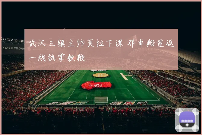 武汉三镇主帅莫拉下课 邓卓翔重返一线执掌教鞭