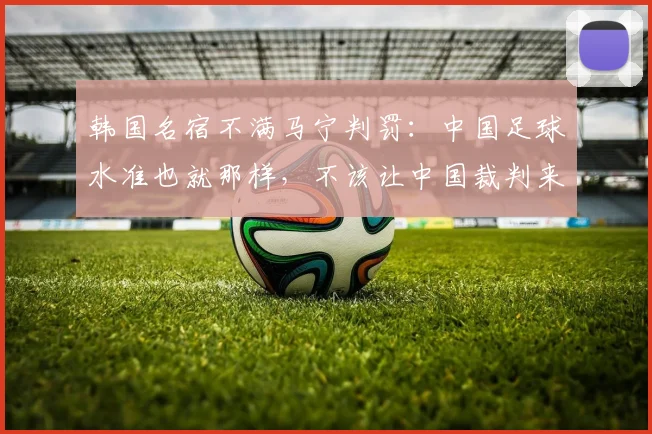 韩国名宿不满马宁判罚：中国足球水准也就那样，不该让中国裁判来