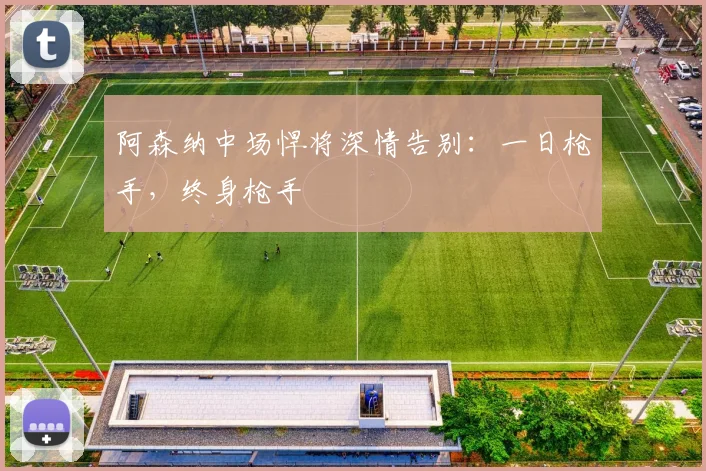 阿森纳中场悍将深情告别：一日枪手，终身枪手
