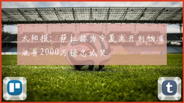 太阳报：萨拉赫为今夏离开利物浦放弃2000万镑忠诚奖
