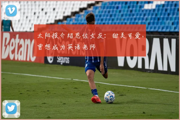 太阳报介绍恩佐女友：甜美可爱，曾想成为英语老师